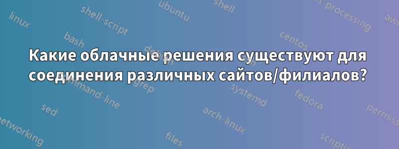 Какие облачные решения существуют для соединения различных сайтов/филиалов?