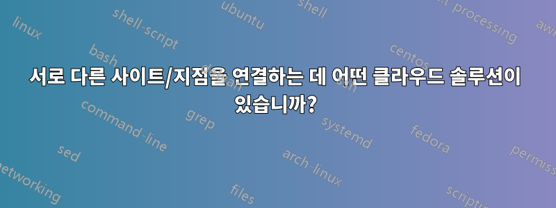 서로 다른 사이트/지점을 연결하는 데 어떤 클라우드 솔루션이 있습니까?