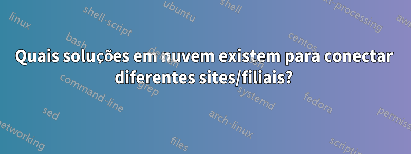 Quais soluções em nuvem existem para conectar diferentes sites/filiais?