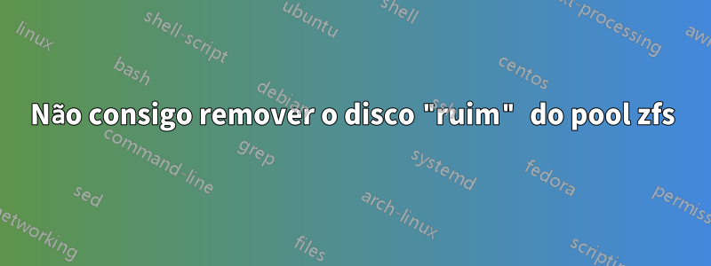 Não consigo remover o disco "ruim" do pool zfs