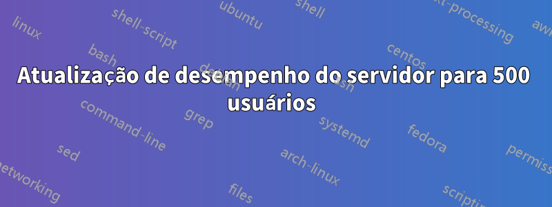 Atualização de desempenho do servidor para 500 usuários 