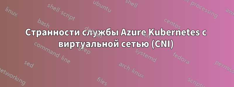 Странности службы Azure Kubernetes с виртуальной сетью (CNI)