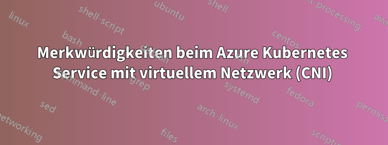 Merkwürdigkeiten beim Azure Kubernetes Service mit virtuellem Netzwerk (CNI)