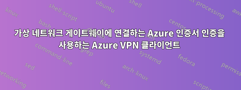 가상 네트워크 게이트웨이에 연결하는 Azure 인증서 인증을 사용하는 Azure VPN 클라이언트