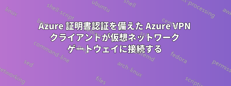 Azure 証明書認証を備えた Azure VPN クライアントが仮想ネットワーク ゲートウェイに接続する