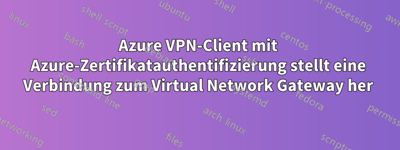 Azure VPN-Client mit Azure-Zertifikatauthentifizierung stellt eine Verbindung zum Virtual Network Gateway her