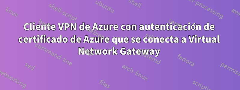 Cliente VPN de Azure con autenticación de certificado de Azure que se conecta a Virtual Network Gateway