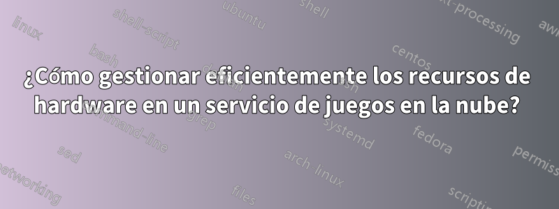 ¿Cómo gestionar eficientemente los recursos de hardware en un servicio de juegos en la nube?