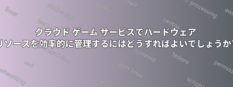 クラウド ゲーム サービスでハードウェア リソースを効率的に管理するにはどうすればよいでしょうか?