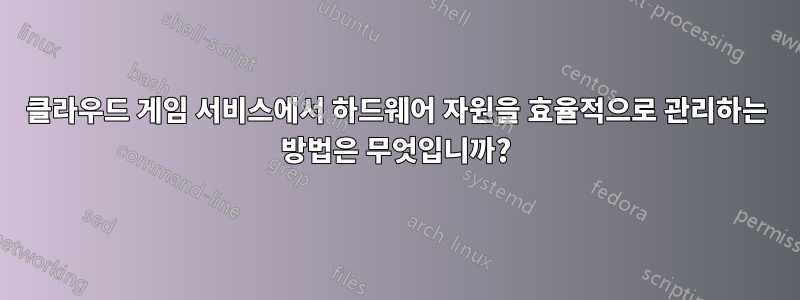 클라우드 게임 서비스에서 하드웨어 자원을 효율적으로 관리하는 방법은 무엇입니까?