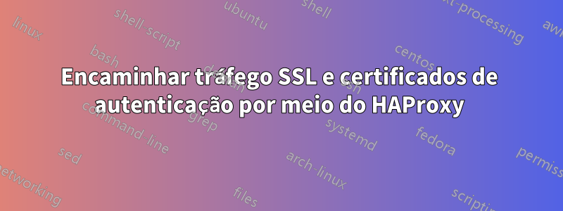 Encaminhar tráfego SSL e certificados de autenticação por meio do HAProxy