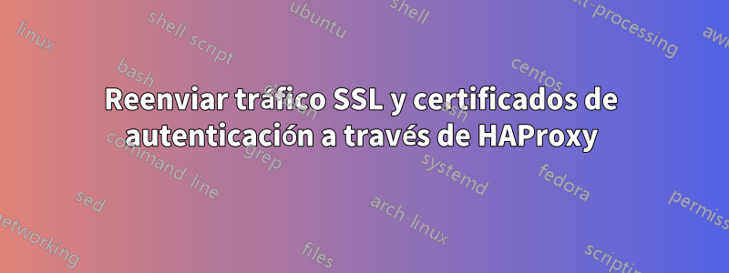Reenviar tráfico SSL y certificados de autenticación a través de HAProxy
