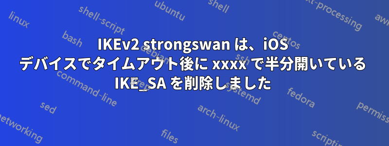 IKEv2 strongswan は、iOS デバイスでタイムアウト後に xxxx で半分開いている IKE_SA を削除しました
