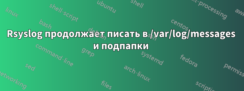 Rsyslog продолжает писать в /var/log/messages и подпапки