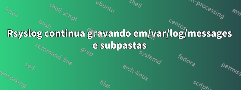 Rsyslog continua gravando em/var/log/messages e subpastas