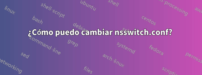 ¿Cómo puedo cambiar nsswitch.conf?