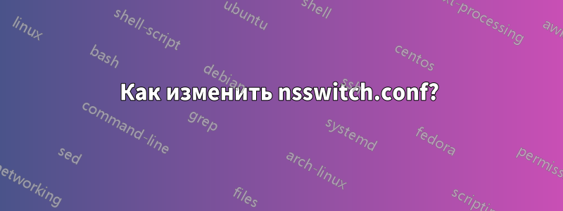 Как изменить nsswitch.conf?
