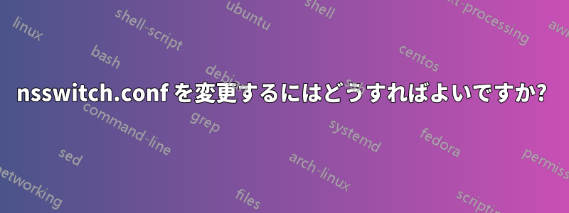 nsswitch.conf を変更するにはどうすればよいですか?