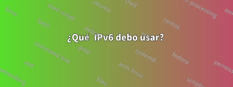 ¿Qué IPv6 debo usar?