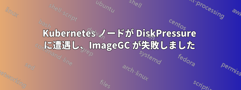 Kubernetes ノードが DiskPressure に遭遇し、ImageGC が失敗しました