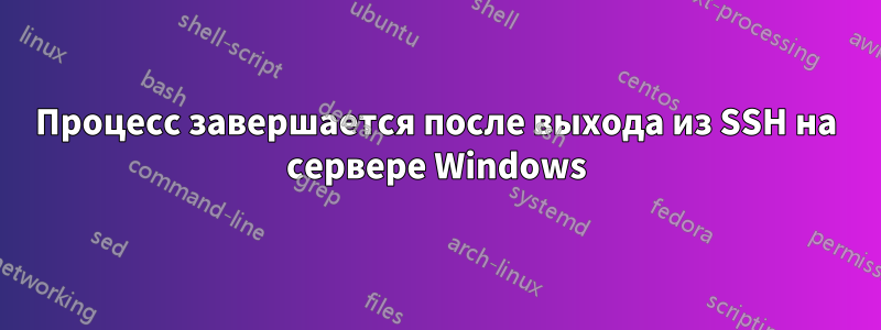 Процесс завершается после выхода из SSH на сервере Windows