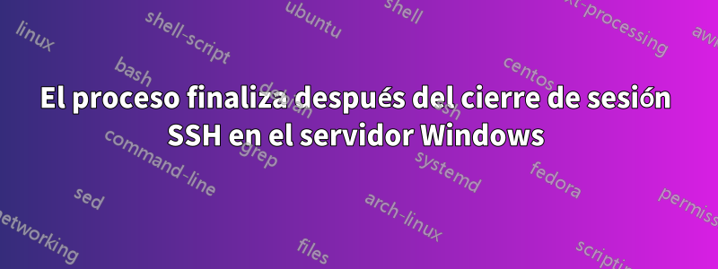 El proceso finaliza después del cierre de sesión SSH en el servidor Windows