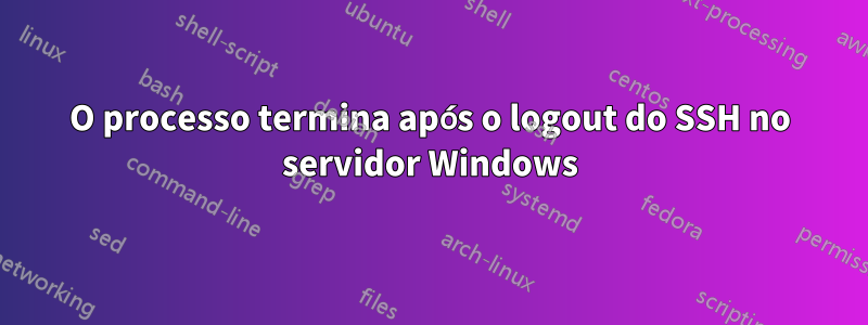 O processo termina após o logout do SSH no servidor Windows