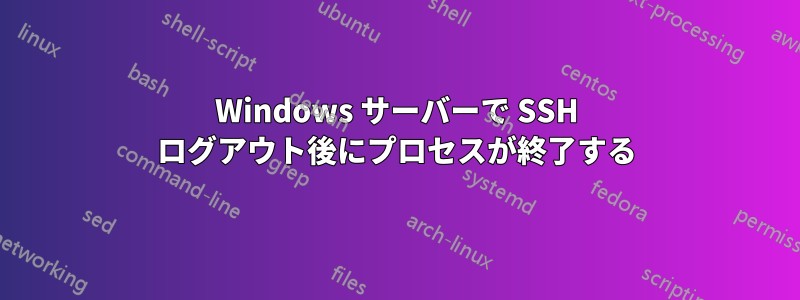 Windows サーバーで SSH ログアウト後にプロセスが終了する
