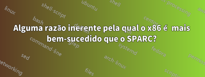 Alguma razão inerente pela qual o x86 é mais bem-sucedido que o SPARC?