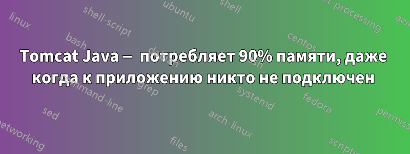Tomcat Java — потребляет 90% памяти, даже когда к приложению никто не подключен