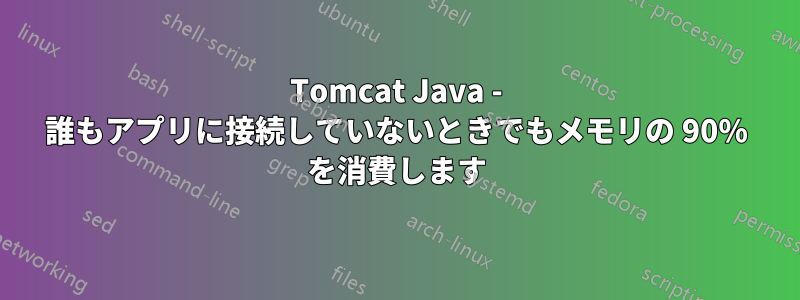 Tomcat Java - 誰もアプリに接続していないときでもメモリの 90% を消費します