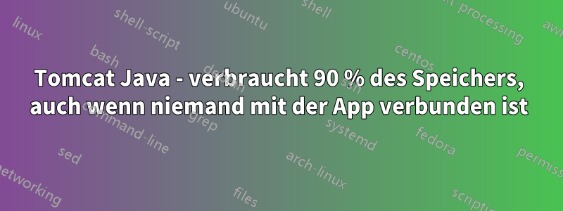 Tomcat Java - verbraucht 90 % des Speichers, auch wenn niemand mit der App verbunden ist