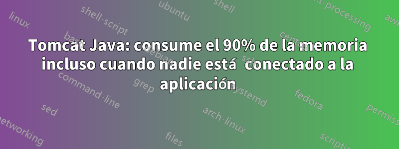 Tomcat Java: consume el 90% de la memoria incluso cuando nadie está conectado a la aplicación