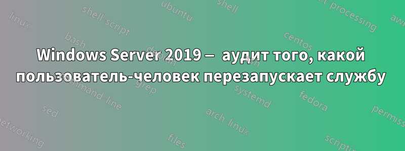 Windows Server 2019 — аудит того, какой пользователь-человек перезапускает службу