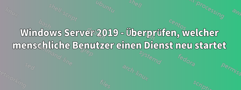 Windows Server 2019 - Überprüfen, welcher menschliche Benutzer einen Dienst neu startet