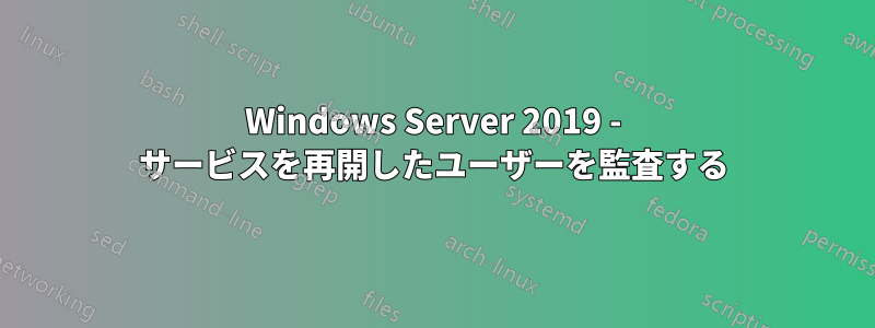 Windows Server 2019 - サービスを再開したユーザーを監査する