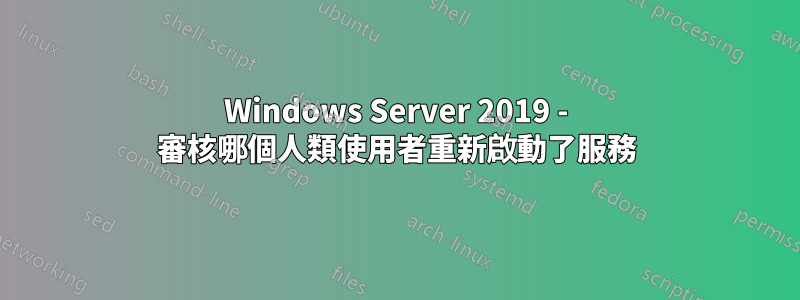 Windows Server 2019 - 審核哪個人類使用者重新啟動了服務