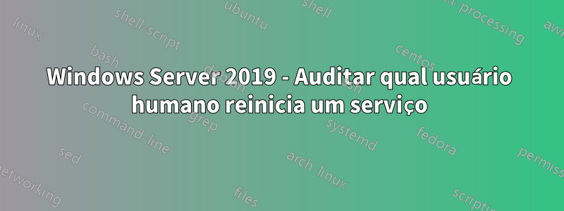 Windows Server 2019 - Auditar qual usuário humano reinicia um serviço
