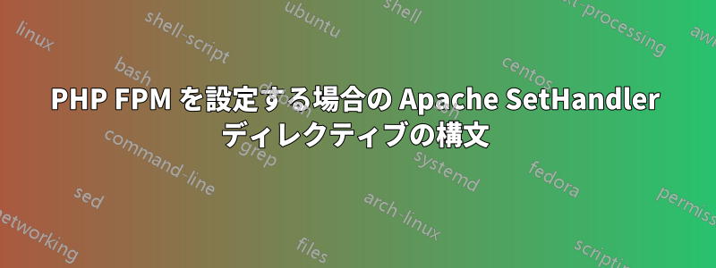 PHP FPM を設定する場合の Apache SetHandler ディレクティブの構文