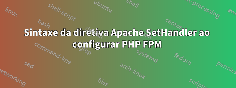 Sintaxe da diretiva Apache SetHandler ao configurar PHP FPM