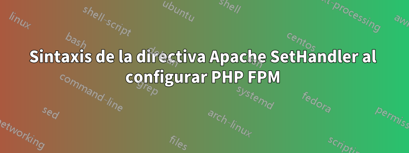 Sintaxis de la directiva Apache SetHandler al configurar PHP FPM