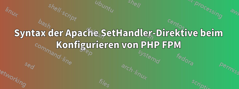Syntax der Apache SetHandler-Direktive beim Konfigurieren von PHP FPM