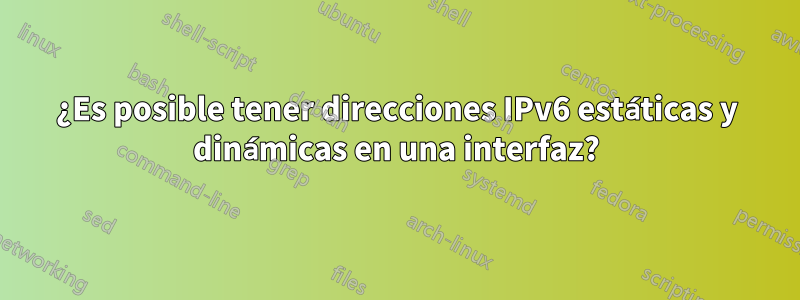 ¿Es posible tener direcciones IPv6 estáticas y dinámicas en una interfaz?