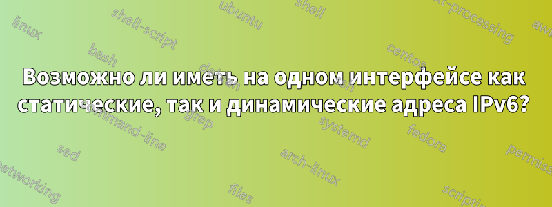 Возможно ли иметь на одном интерфейсе как статические, так и динамические адреса IPv6?