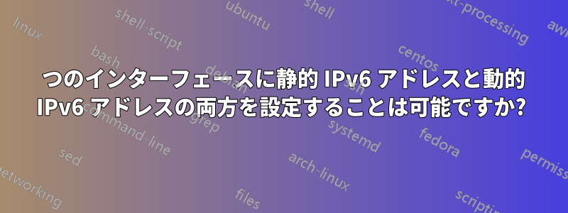1 つのインターフェースに静的 IPv6 アドレスと動的 IPv6 アドレスの両方を設定することは可能ですか?