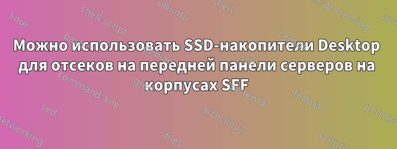 Можно использовать SSD-накопители Desktop для отсеков на передней панели серверов на корпусах SFF