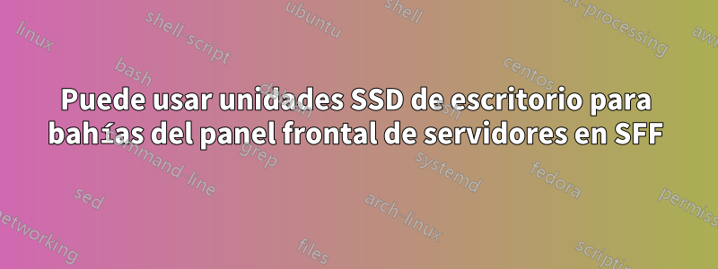 Puede usar unidades SSD de escritorio para bahías del panel frontal de servidores en SFF