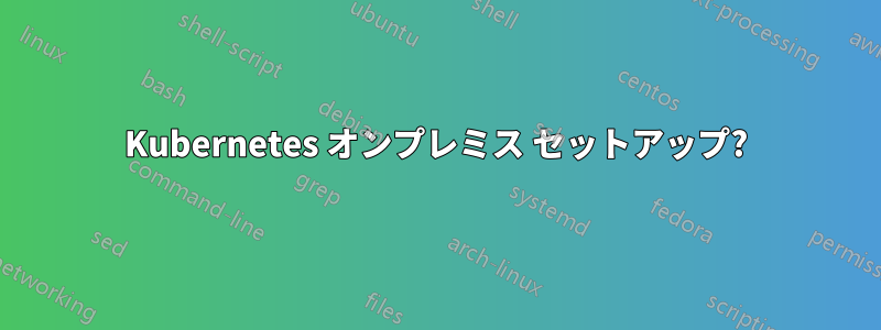 Kubernetes オンプレミス セットアップ?