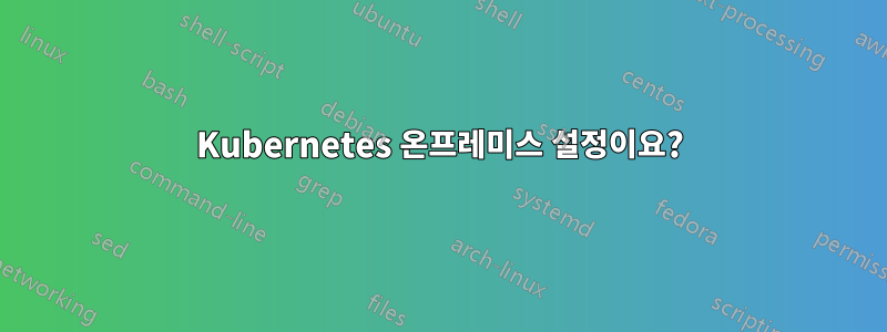 Kubernetes 온프레미스 설정이요?