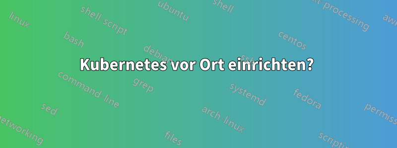 Kubernetes vor Ort einrichten?